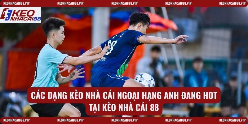 Các dạng kèo nhà cái ngoại hạng anh đang hot tại Kèo nhà cái 88