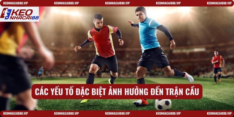 Các yếu tố đặc biệt ảnh hưởng đến trận cầu