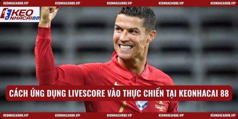 Cách ứng dụng Livescore vào thực chiến tại keonhacai 88