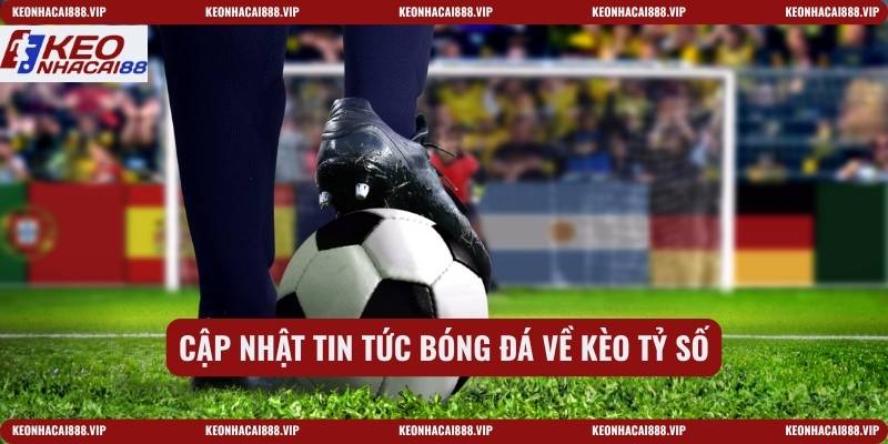 Cập nhật tin tức bóng đá về kèo tỷ số