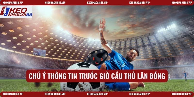 Chú ý thông tin trước giờ cầu thủ lăn bóng