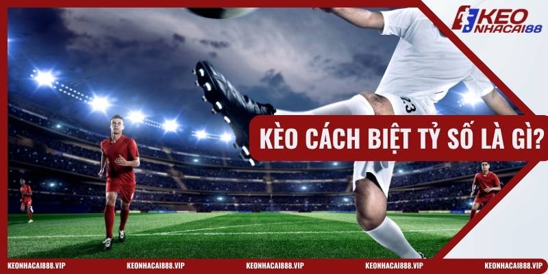 Kèo Cách Biệt Tỷ Số Là Gì