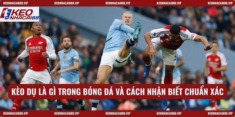 Kèo dụ là gì trong bóng đá và cách nhận biết chuẩn xác