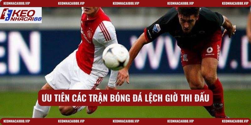 Ưu tiên các trận bóng đá lệch giờ thi đấu